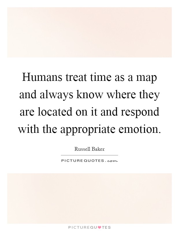 Humans treat time as a map and always know where they are located on it and respond with the appropriate emotion. Picture Quote #1