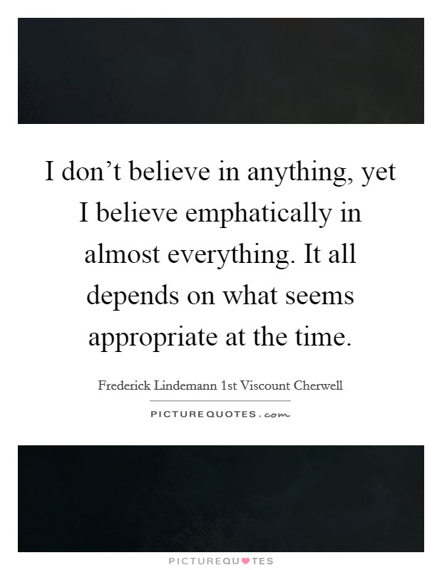 I don't believe in anything, yet I believe emphatically in almost everything. It all depends on what seems appropriate at the time. Picture Quote #1