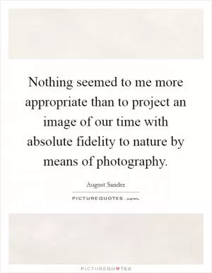 Nothing seemed to me more appropriate than to project an image of our time with absolute fidelity to nature by means of photography Picture Quote #1