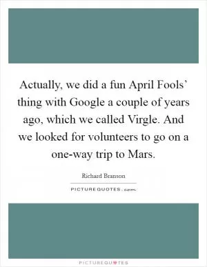 Actually, we did a fun April Fools’ thing with Google a couple of years ago, which we called Virgle. And we looked for volunteers to go on a one-way trip to Mars Picture Quote #1