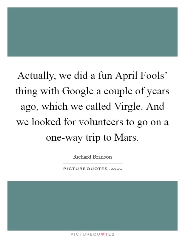 Actually, we did a fun April Fools' thing with Google a couple of years ago, which we called Virgle. And we looked for volunteers to go on a one-way trip to Mars. Picture Quote #1