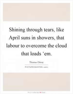 Shining through tears, like April suns in showers, that labour to overcome the cloud that loads ‘em Picture Quote #1