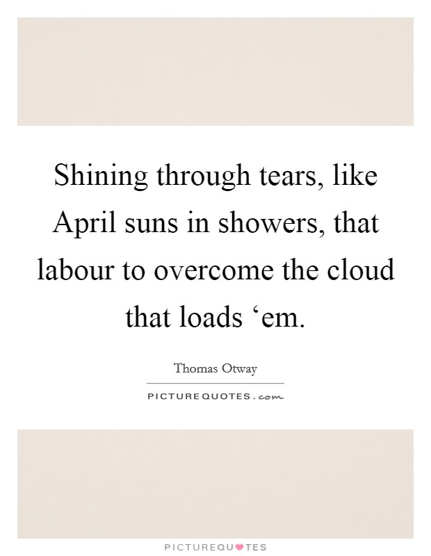 Shining through tears, like April suns in showers, that labour to overcome the cloud that loads ‘em. Picture Quote #1