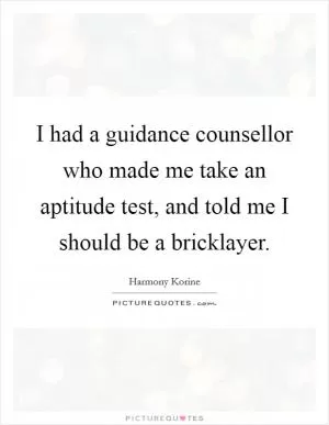 I had a guidance counsellor who made me take an aptitude test, and told me I should be a bricklayer Picture Quote #1