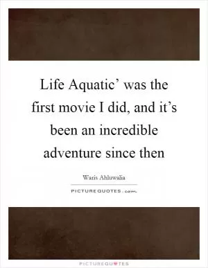 Life Aquatic’ was the first movie I did, and it’s been an incredible adventure since then Picture Quote #1