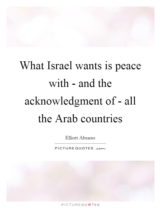 What Israel wants is peace with - and the acknowledgment of - all the Arab countries Picture Quote #1
