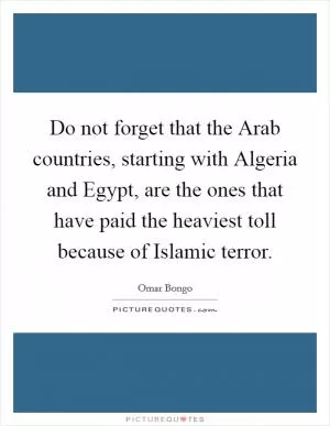Do not forget that the Arab countries, starting with Algeria and Egypt, are the ones that have paid the heaviest toll because of Islamic terror Picture Quote #1