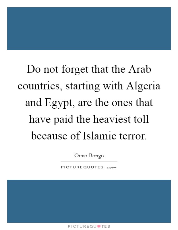 Do not forget that the Arab countries, starting with Algeria and Egypt, are the ones that have paid the heaviest toll because of Islamic terror. Picture Quote #1