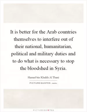 It is better for the Arab countries themselves to interfere out of their national, humanitarian, political and military duties and to do what is necessary to stop the bloodshed in Syria Picture Quote #1