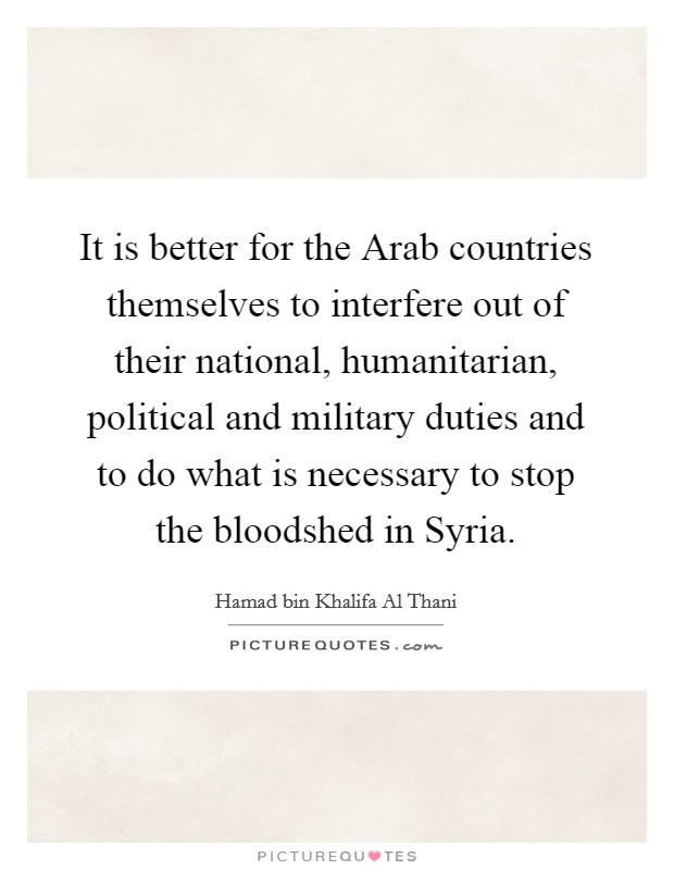 It is better for the Arab countries themselves to interfere out of their national, humanitarian, political and military duties and to do what is necessary to stop the bloodshed in Syria. Picture Quote #1