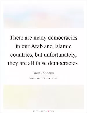 There are many democracies in our Arab and Islamic countries, but unfortunately, they are all false democracies Picture Quote #1