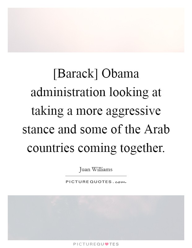 [Barack] Obama administration looking at taking a more aggressive stance and some of the Arab countries coming together. Picture Quote #1
