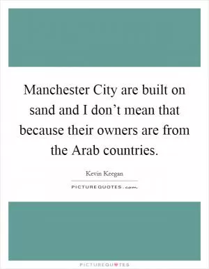Manchester City are built on sand and I don’t mean that because their owners are from the Arab countries Picture Quote #1