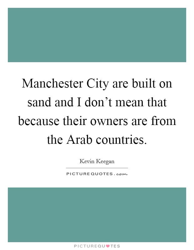 Manchester City are built on sand and I don't mean that because their owners are from the Arab countries. Picture Quote #1