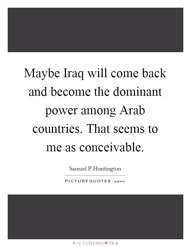 Maybe Iraq will come back and become the dominant power among Arab countries. That seems to me as conceivable. Picture Quote #1