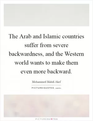 The Arab and Islamic countries suffer from severe backwardness, and the Western world wants to make them even more backward Picture Quote #1