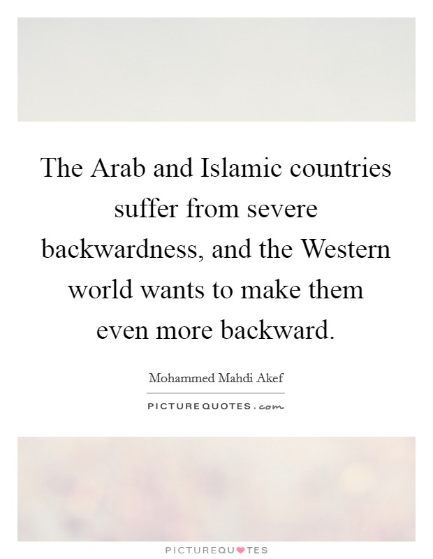 The Arab and Islamic countries suffer from severe backwardness, and the Western world wants to make them even more backward. Picture Quote #1