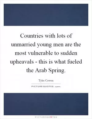 Countries with lots of unmarried young men are the most vulnerable to sudden upheavals - this is what fueled the Arab Spring Picture Quote #1