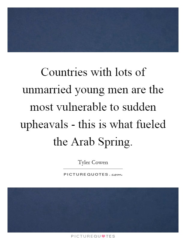 Countries with lots of unmarried young men are the most vulnerable to sudden upheavals - this is what fueled the Arab Spring. Picture Quote #1
