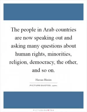 The people in Arab countries are now speaking out and asking many questions about human rights, minorities, religion, democracy, the other, and so on Picture Quote #1