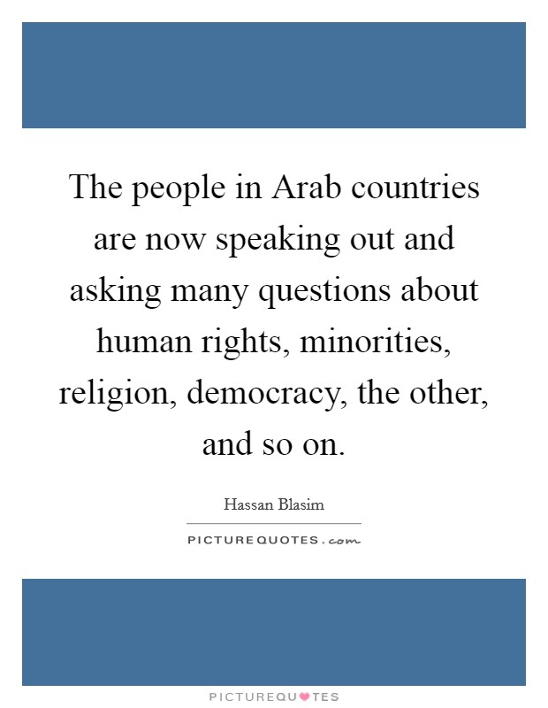 The people in Arab countries are now speaking out and asking many questions about human rights, minorities, religion, democracy, the other, and so on. Picture Quote #1