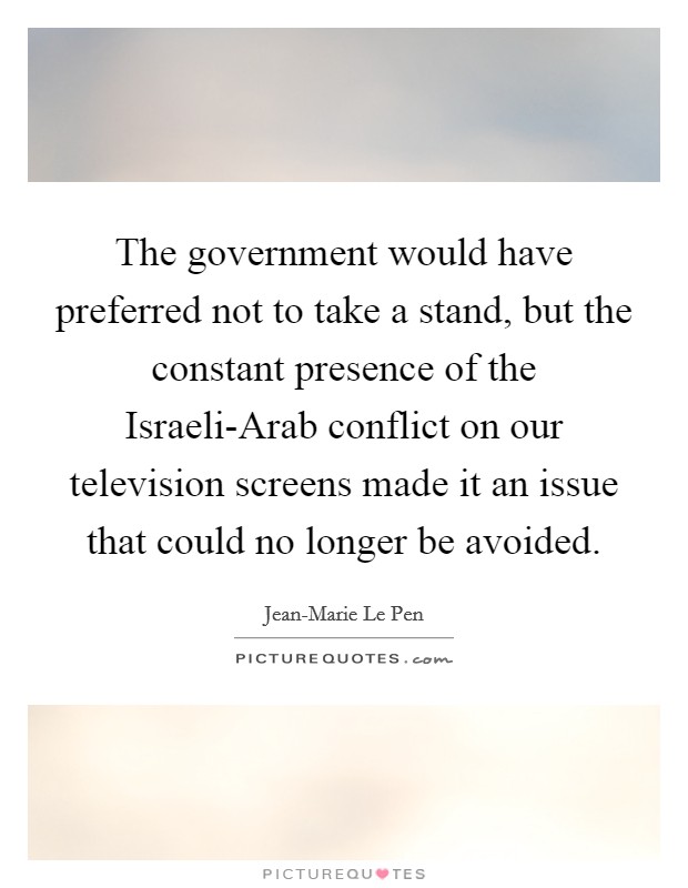 The government would have preferred not to take a stand, but the constant presence of the Israeli-Arab conflict on our television screens made it an issue that could no longer be avoided. Picture Quote #1