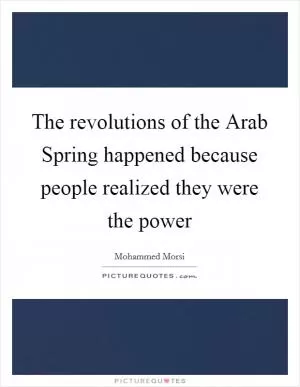 The revolutions of the Arab Spring happened because people realized they were the power Picture Quote #1