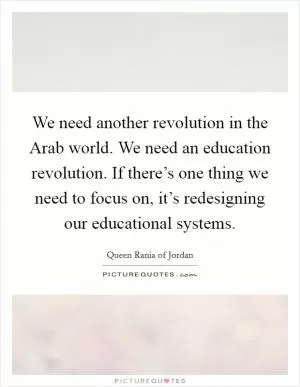 We need another revolution in the Arab world. We need an education revolution. If there’s one thing we need to focus on, it’s redesigning our educational systems Picture Quote #1