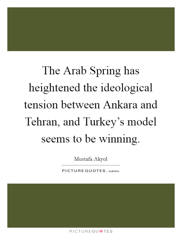 The Arab Spring has heightened the ideological tension between Ankara and Tehran, and Turkey's model seems to be winning. Picture Quote #1