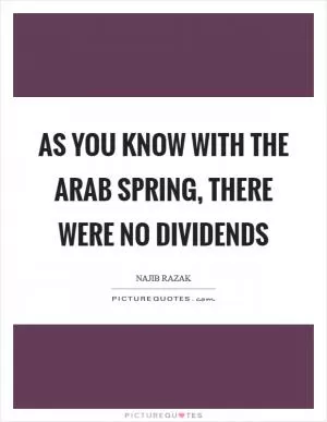 As you know with the Arab Spring, there were no dividends Picture Quote #1