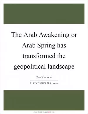 The Arab Awakening or Arab Spring has transformed the geopolitical landscape Picture Quote #1