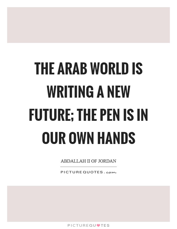 The Arab World is writing a new future; the pen is in our own hands Picture Quote #1