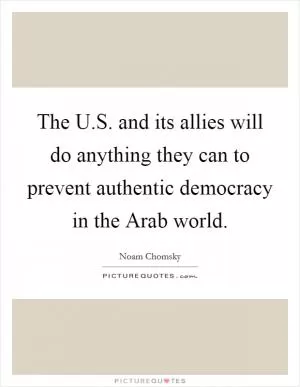 The U.S. and its allies will do anything they can to prevent authentic democracy in the Arab world Picture Quote #1