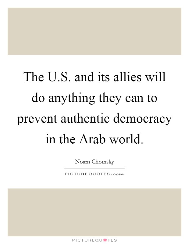 The U.S. and its allies will do anything they can to prevent authentic democracy in the Arab world. Picture Quote #1