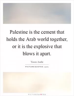 Palestine is the cement that holds the Arab world together, or it is the explosive that blows it apart Picture Quote #1