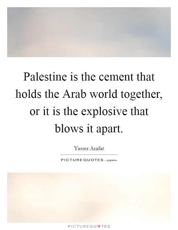 Palestine is the cement that holds the Arab world together, or it is the explosive that blows it apart. Picture Quote #1