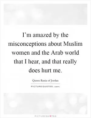 I’m amazed by the misconceptions about Muslim women and the Arab world that I hear, and that really does hurt me Picture Quote #1