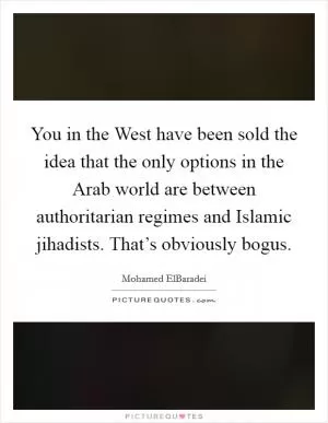 You in the West have been sold the idea that the only options in the Arab world are between authoritarian regimes and Islamic jihadists. That’s obviously bogus Picture Quote #1