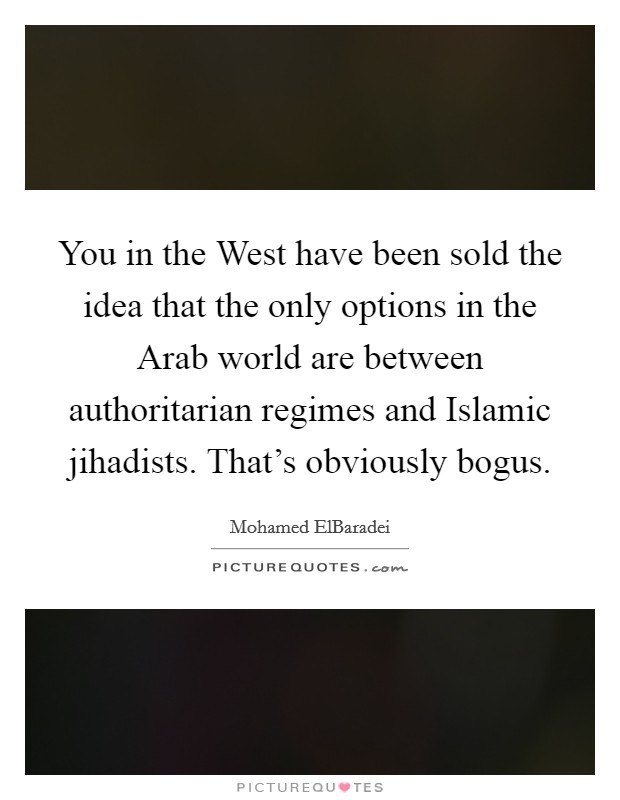 You in the West have been sold the idea that the only options in the Arab world are between authoritarian regimes and Islamic jihadists. That's obviously bogus. Picture Quote #1