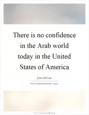 There is no confidence in the Arab world today in the United States of America Picture Quote #1