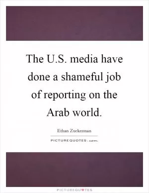 The U.S. media have done a shameful job of reporting on the Arab world Picture Quote #1