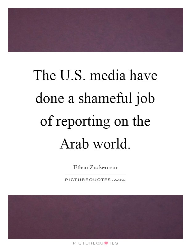 The U.S. media have done a shameful job of reporting on the Arab world. Picture Quote #1