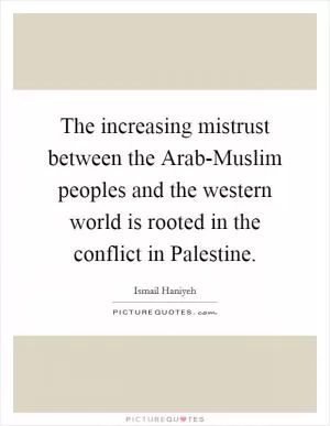 The increasing mistrust between the Arab-Muslim peoples and the western world is rooted in the conflict in Palestine Picture Quote #1