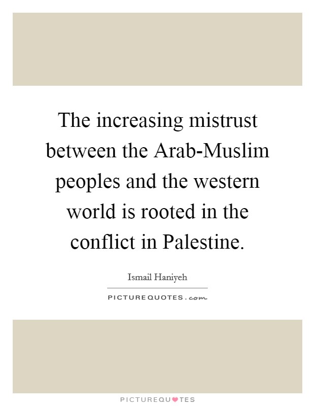 The increasing mistrust between the Arab-Muslim peoples and the western world is rooted in the conflict in Palestine. Picture Quote #1