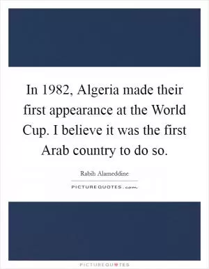 In 1982, Algeria made their first appearance at the World Cup. I believe it was the first Arab country to do so Picture Quote #1