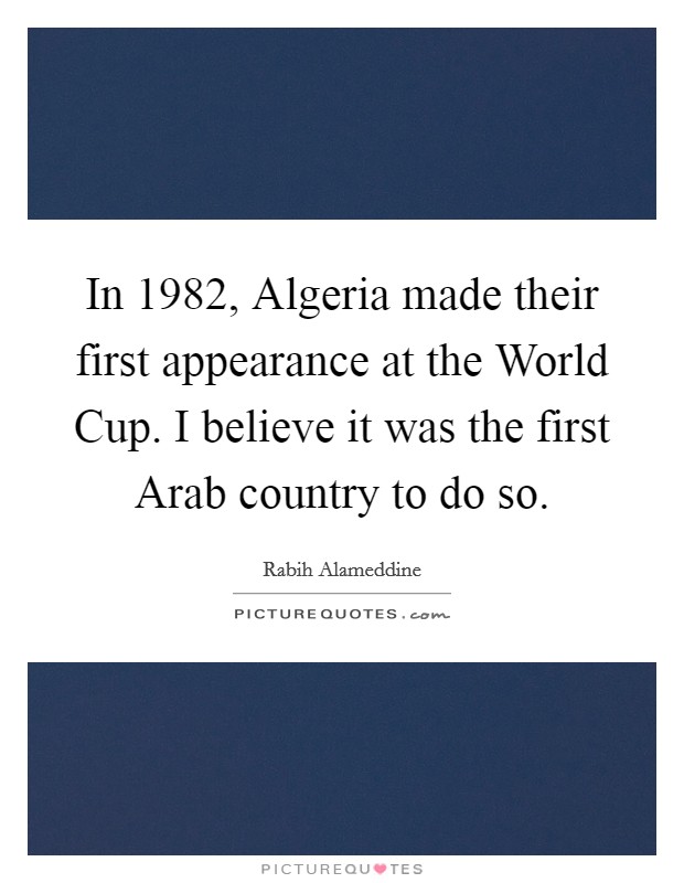 In 1982, Algeria made their first appearance at the World Cup. I believe it was the first Arab country to do so. Picture Quote #1