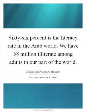Sixty-six percent is the literacy rate in the Arab world. We have 58 million illiterate among adults in our part of the world Picture Quote #1