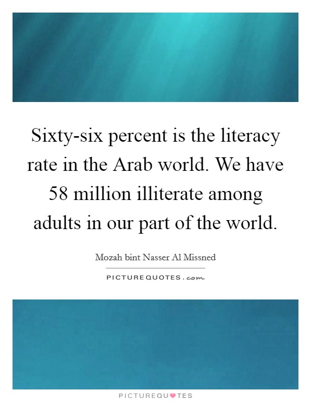 Sixty-six percent is the literacy rate in the Arab world. We have 58 million illiterate among adults in our part of the world. Picture Quote #1