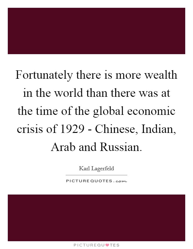 Fortunately there is more wealth in the world than there was at the time of the global economic crisis of 1929 - Chinese, Indian, Arab and Russian. Picture Quote #1