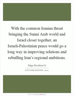 With the common Iranian threat bringing the Sunni Arab world and Israel closer together, an Israeli-Palestinian peace would go a long way in improving relations and rebuffing Iran’s regional ambitions Picture Quote #1